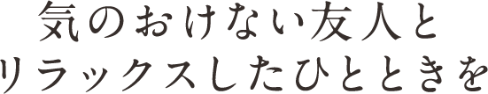 気のおけない友人とリラックスしたひとときを