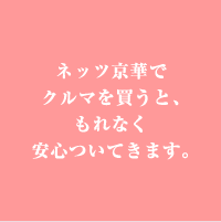 ネッツ京華でクルマを買うと、もれなく安心ついてきます。