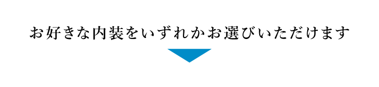 お好きな内装をいずれかお選びいただけます