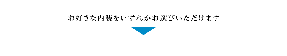 お好きな内装をいずれかお選びいただけます