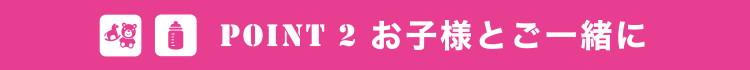 POINT2お子様とご一緒に