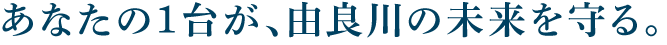 あなたの1台が、由良川の未来を守る。