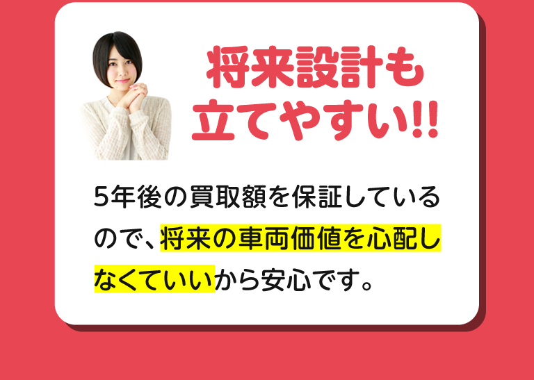 将来設計も立てやすい！！5年後の買取額を保証しているので、将来の車両価値を心配しなくていいから安心です。