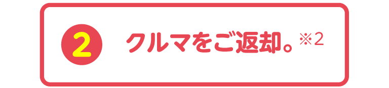 クルマをご返却。※2