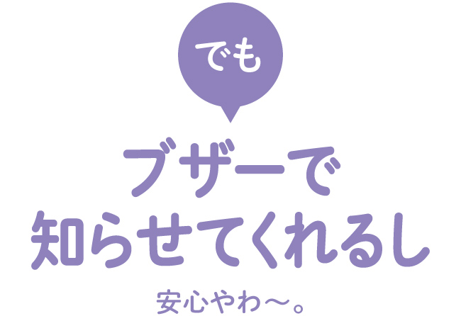 でもブザーで知らせてくれるし安心やわ?。