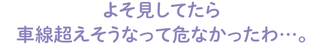 よそ見してたら車線超えそうなって危なかったわ…。