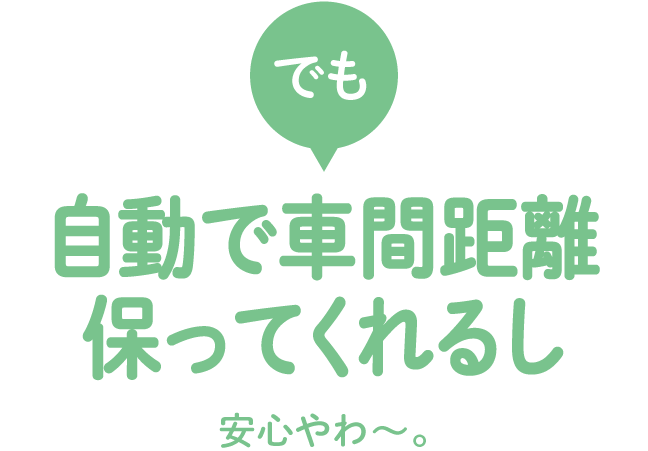 でも自動で車間距離保つし安心やわ?。