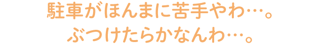 駐車がほんまに苦手やわ…。ぶつけたらかなんわ…。