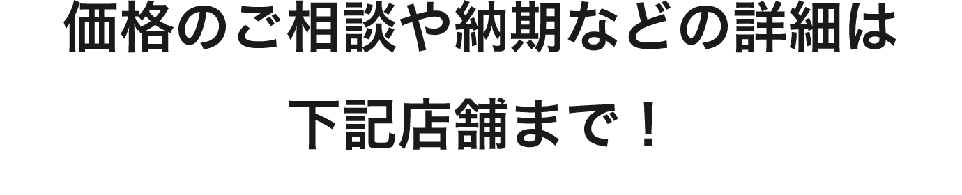 価格のご相談や納期などの詳細は下記店舗まで！