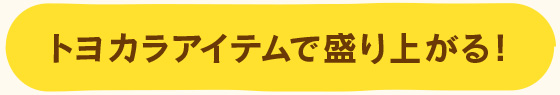 トヨカラアイテムで盛り上がる！