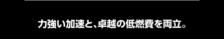 力強い加速と、卓越の低燃費を両立。